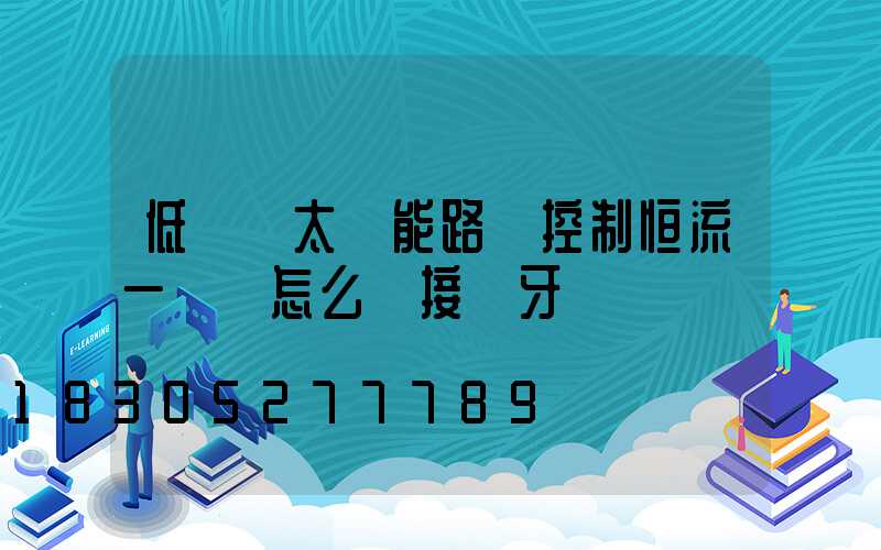 低電壓太陽能路燈控制恒流一體機怎么連接藍牙