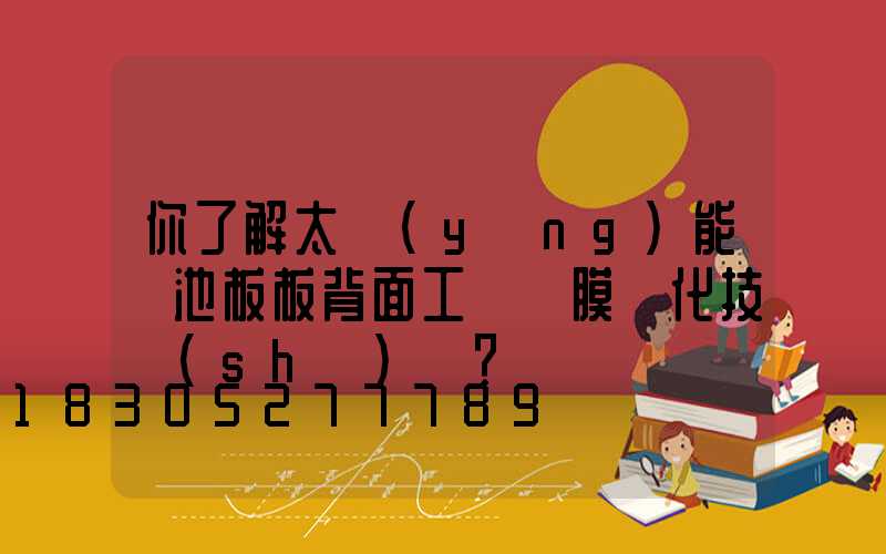 你了解太陽(yáng)能電池板板背面工藝鍍膜鈍化技術(shù)嗎？