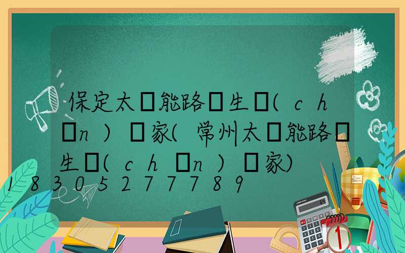 保定太陽能路燈生產(chǎn)廠家(常州太陽能路燈生產(chǎn)廠家)