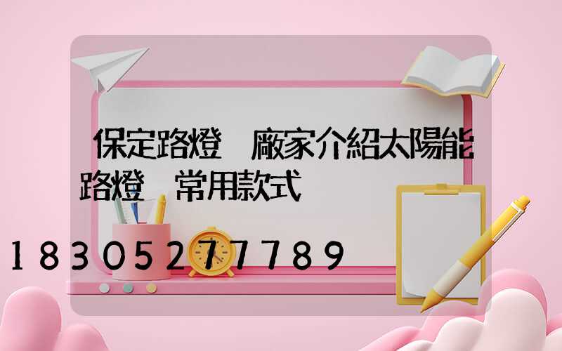 保定路燈桿廠家介紹太陽能路燈桿常用款式