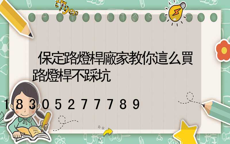 保定路燈桿廠家教你這么買路燈桿不踩坑