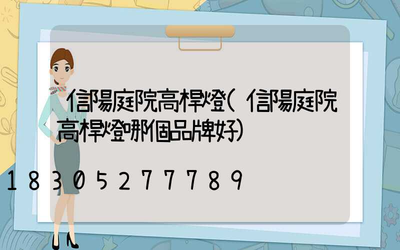 信陽庭院高桿燈(信陽庭院高桿燈哪個品牌好)