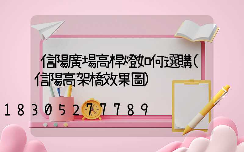 信陽廣場高桿燈如何選購(信陽高架橋效果圖)