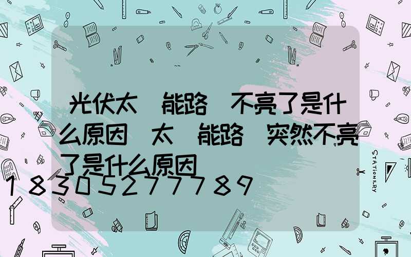 光伏太陽能路燈不亮了是什么原因(太陽能路燈突然不亮了是什么原因)