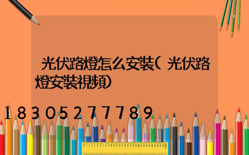 光伏路燈怎么安裝(光伏路燈安裝視頻)