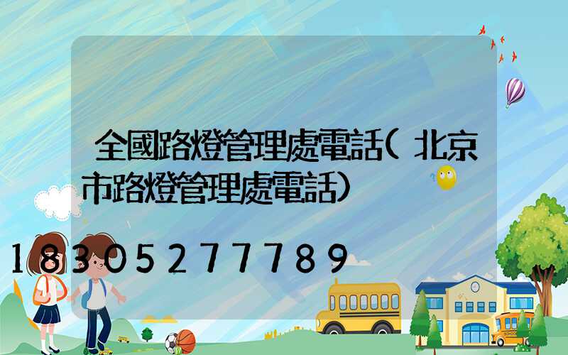 全國路燈管理處電話(北京市路燈管理處電話)