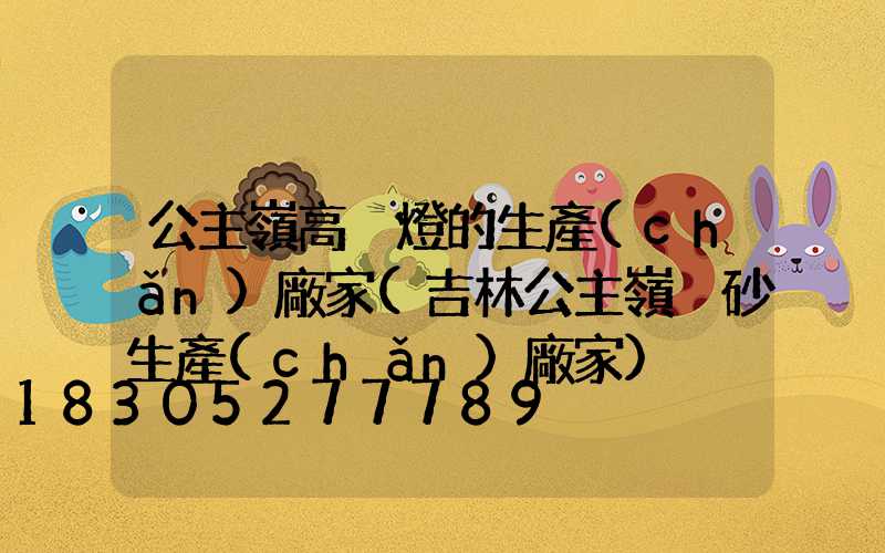 公主嶺高桿燈的生產(chǎn)廠家(吉林公主嶺貓砂生產(chǎn)廠家)