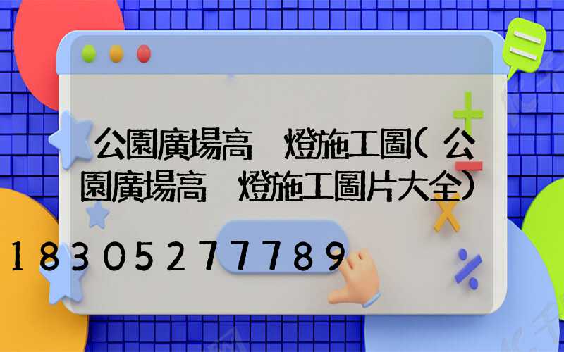 公園廣場高桿燈施工圖(公園廣場高桿燈施工圖片大全)