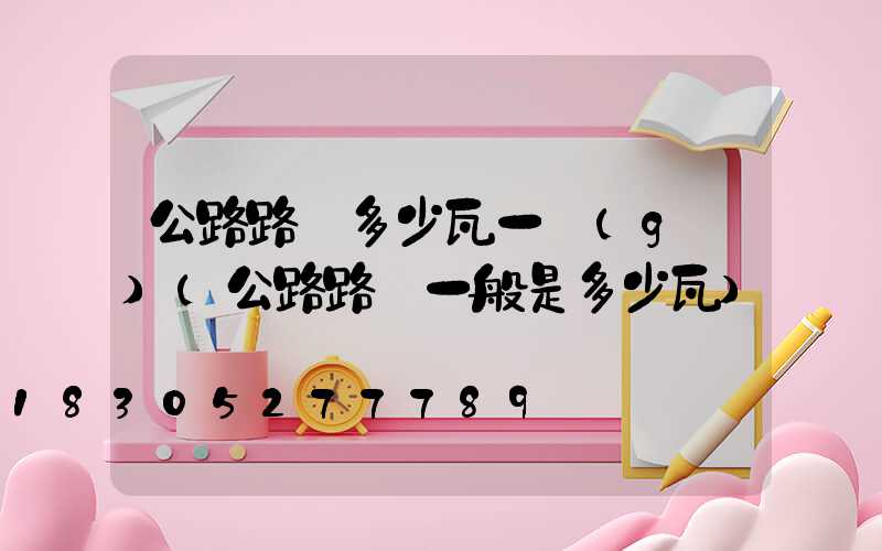 公路路燈多少瓦一個(gè)(公路路燈一般是多少瓦)