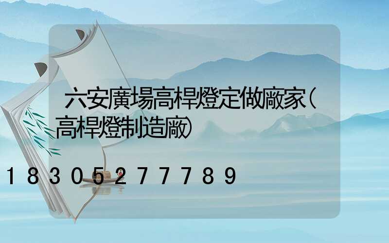 六安廣場高桿燈定做廠家(高桿燈制造廠)