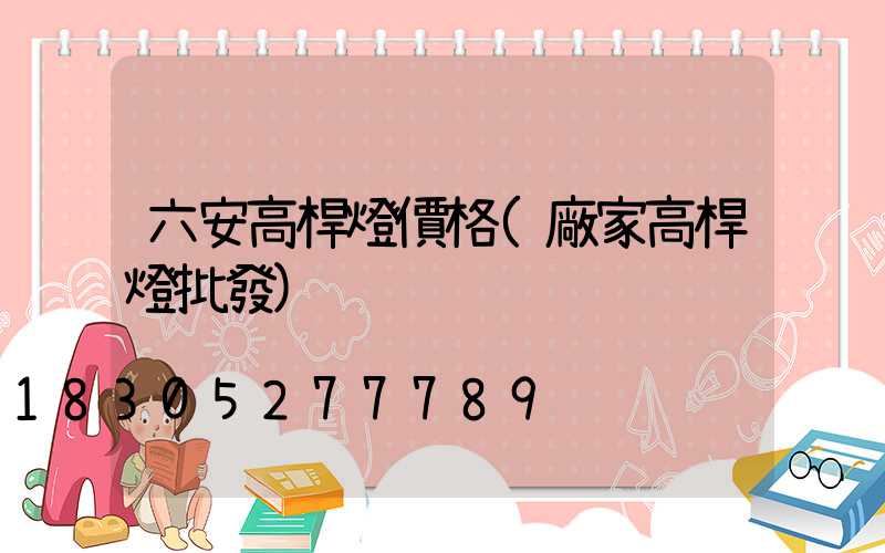 六安高桿燈價格(廠家高桿燈批發)