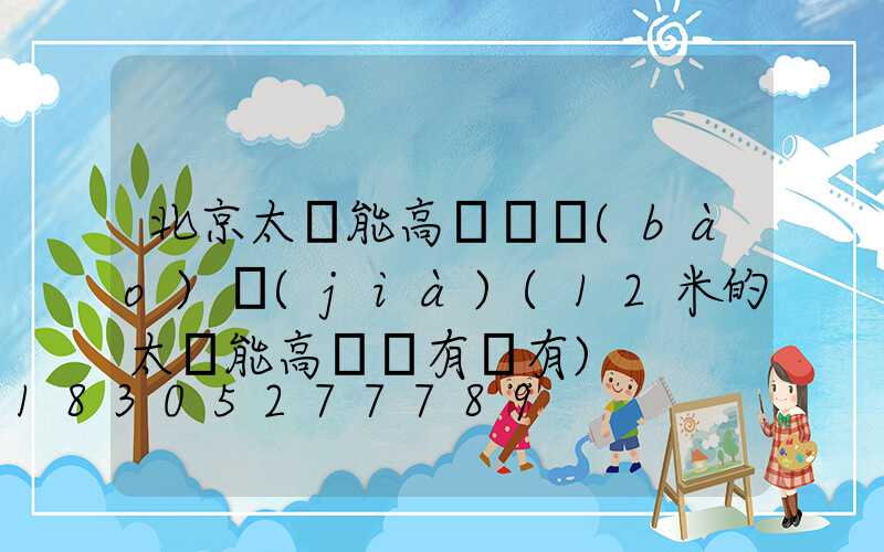 北京太陽能高桿燈報(bào)價(jià)(12米的太陽能高桿燈有沒有)