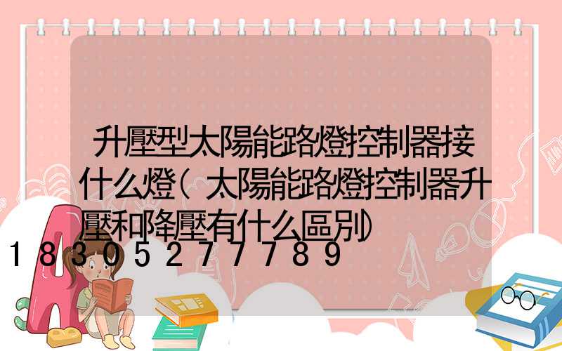升壓型太陽能路燈控制器接什么燈(太陽能路燈控制器升壓和降壓有什么區別)
