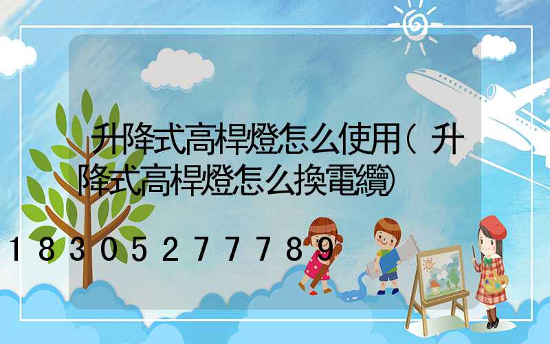 升降式高桿燈怎么使用(升降式高桿燈怎么換電纜)