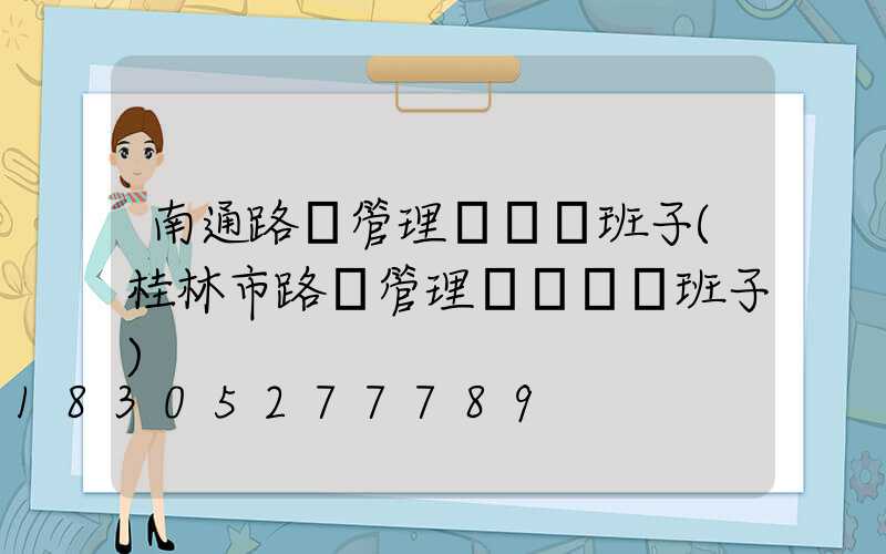 南通路燈管理處領導班子(桂林市路燈管理處現領導班子)
