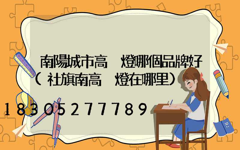 南陽城市高桿燈哪個品牌好(社旗南高桿燈在哪里)