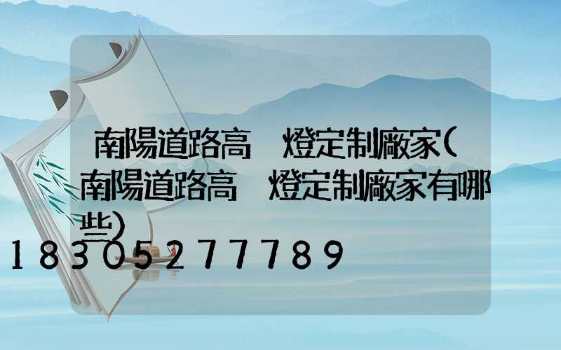 南陽道路高桿燈定制廠家(南陽道路高桿燈定制廠家有哪些)