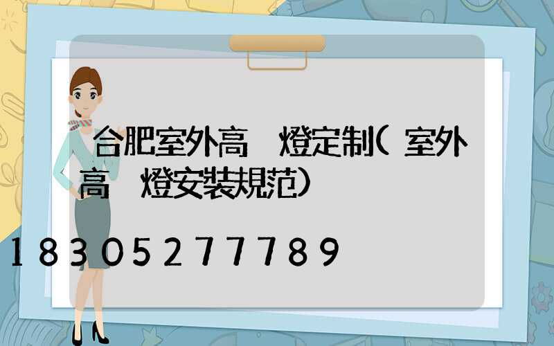 合肥室外高桿燈定制(室外高桿燈安裝規范)