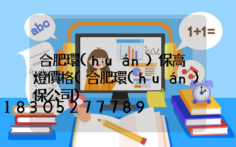 合肥環(huán)保高桿燈價格(合肥環(huán)保公司)