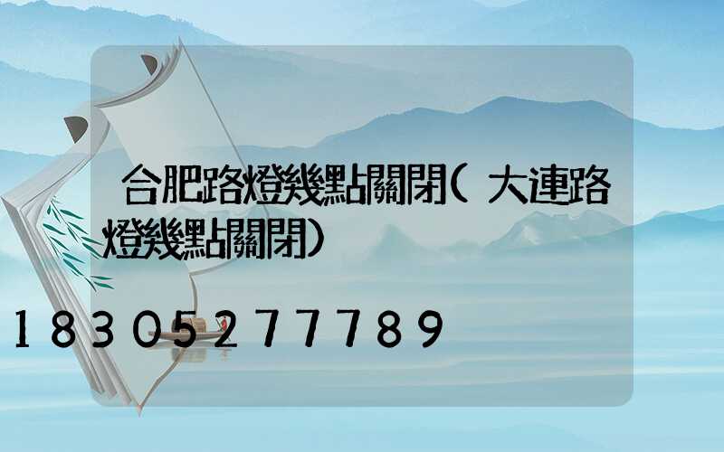 合肥路燈幾點關閉(大連路燈幾點關閉)