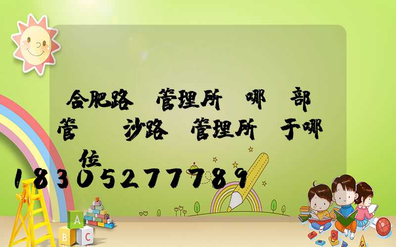 合肥路燈管理所歸哪個部門管(長沙路燈管理所屬于哪個單位)