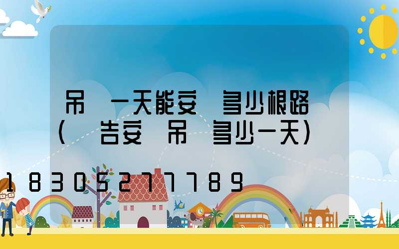 吊車一天能安裝多少根路燈(廣告安裝吊車多少一天)