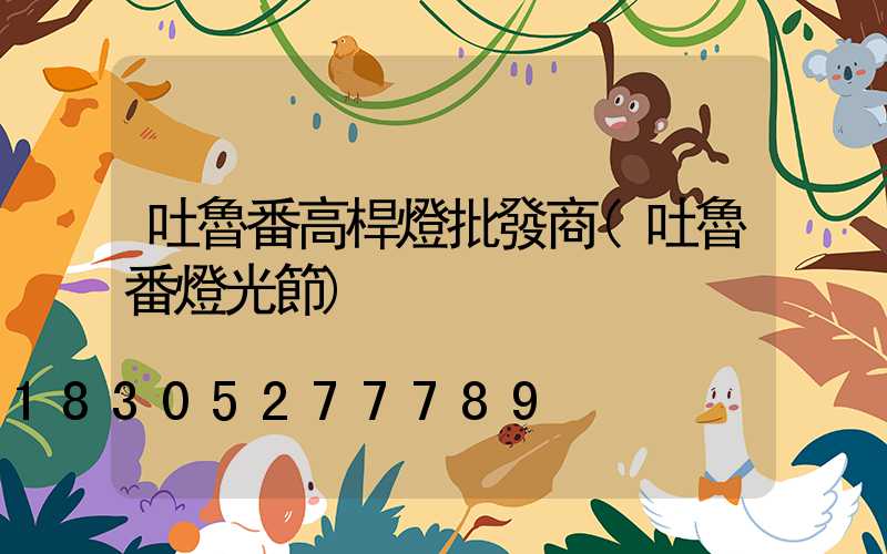 吐魯番高桿燈批發商(吐魯番燈光節)