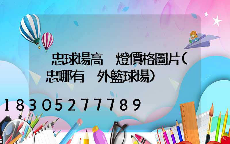 吳忠球場高桿燈價格圖片(吳忠哪有戶外籃球場)