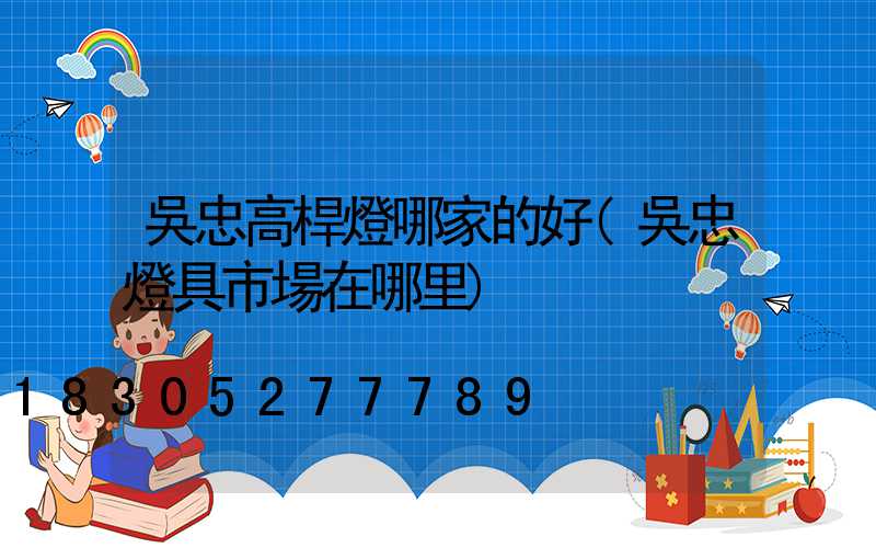 吳忠高桿燈哪家的好(吳忠燈具市場在哪里)
