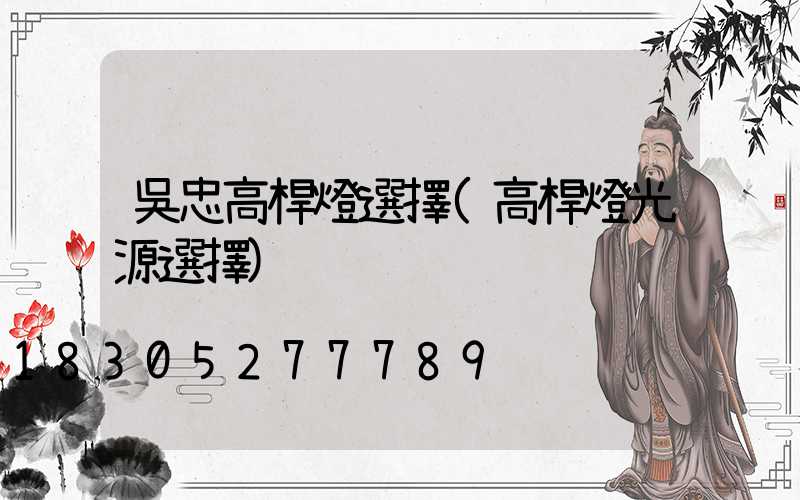 吳忠高桿燈選擇(高桿燈光源選擇)