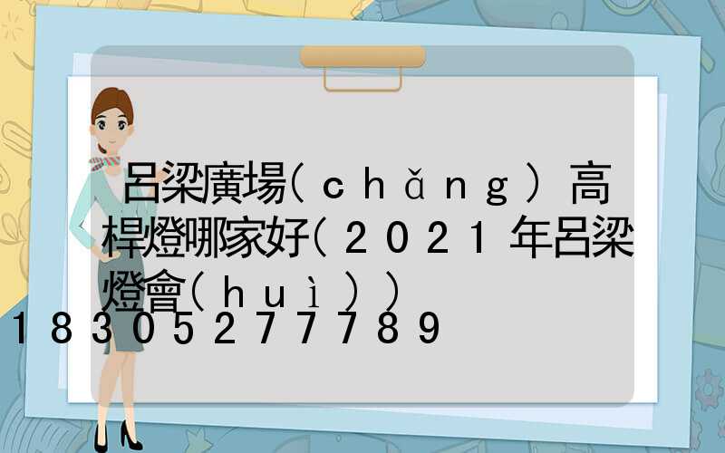 呂梁廣場(chǎng)高桿燈哪家好(2021年呂梁燈會(huì))
