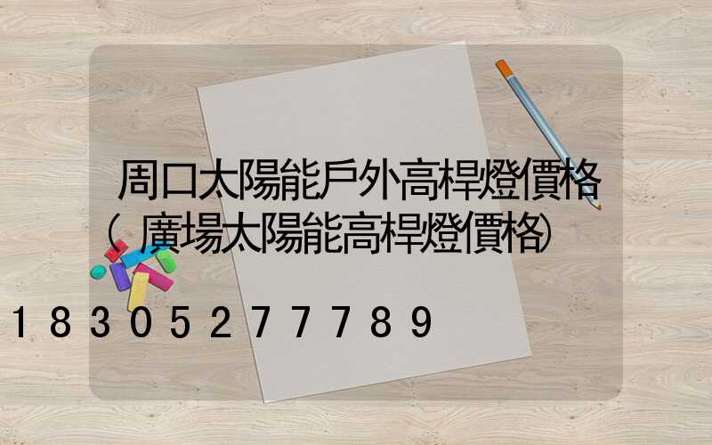 周口太陽能戶外高桿燈價格(廣場太陽能高桿燈價格)