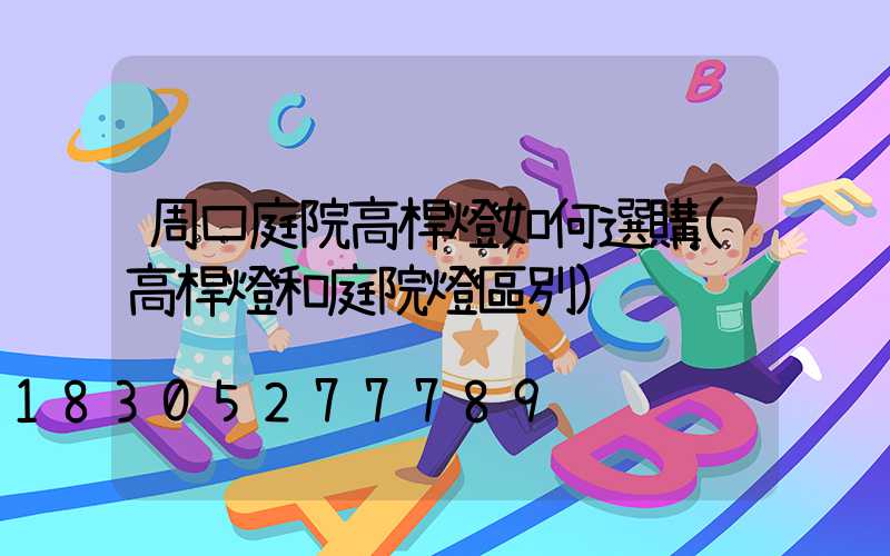 周口庭院高桿燈如何選購(高桿燈和庭院燈區別)