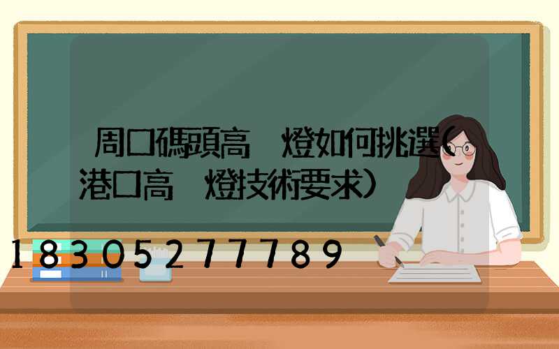 周口碼頭高桿燈如何挑選(港口高桿燈技術要求)