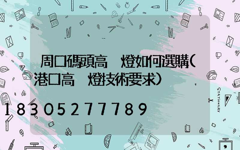 周口碼頭高桿燈如何選購(港口高桿燈技術要求)