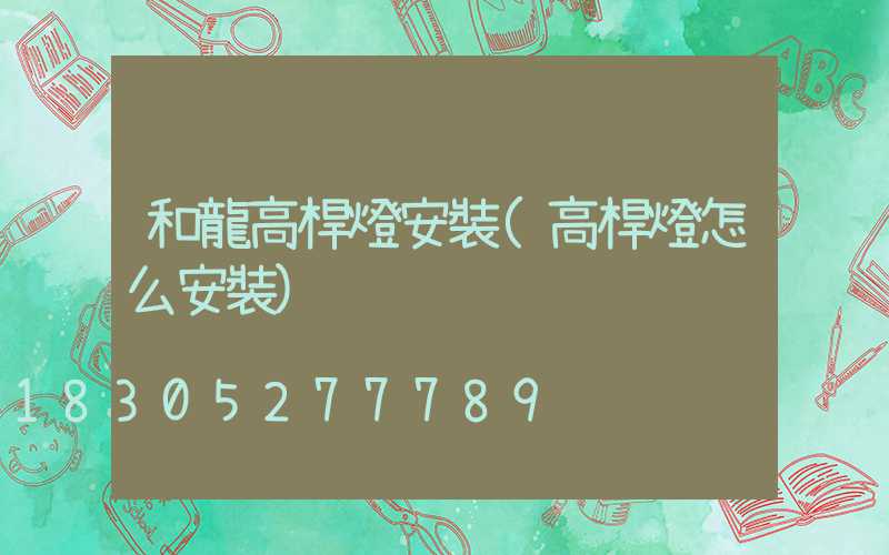 和龍高桿燈安裝(高桿燈怎么安裝)
