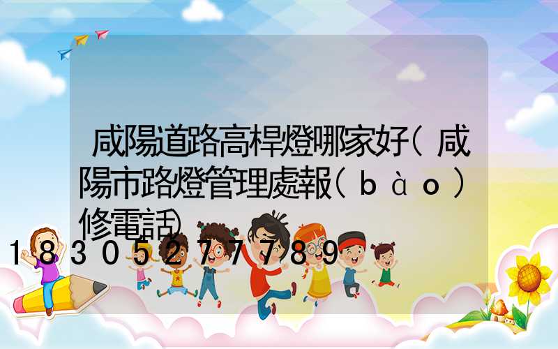 咸陽道路高桿燈哪家好(咸陽市路燈管理處報(bào)修電話)