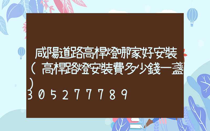 咸陽道路高桿燈哪家好安裝(高桿路燈安裝費多少錢一盞)