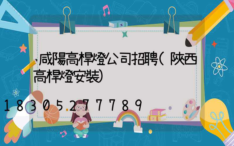 咸陽高桿燈公司招聘(陜西高桿燈安裝)