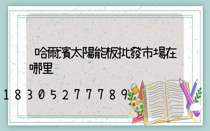 哈爾濱太陽能板批發市場在哪里
