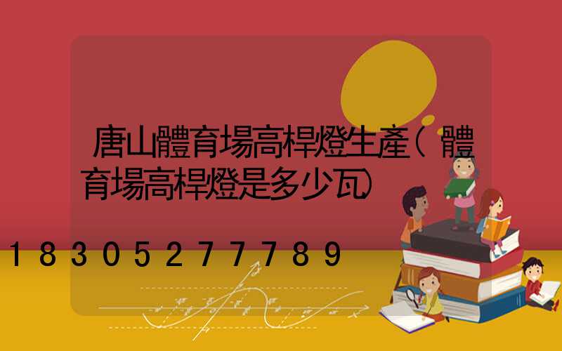 唐山體育場高桿燈生產(體育場高桿燈是多少瓦)