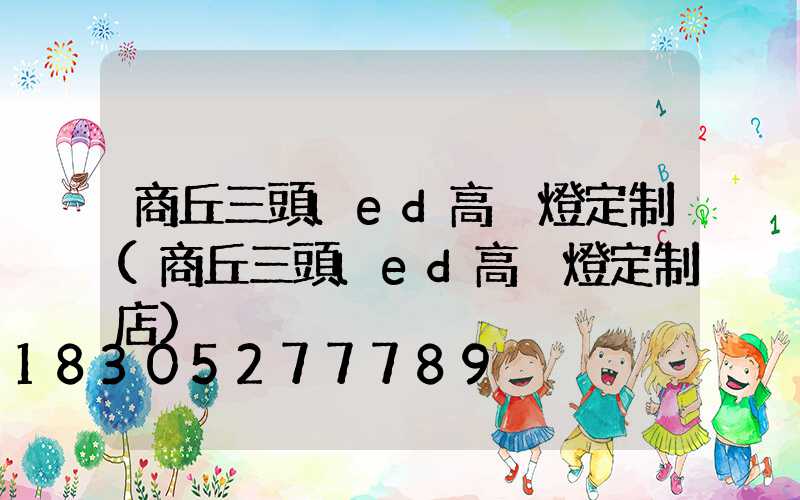 商丘三頭led高桿燈定制(商丘三頭led高桿燈定制店)