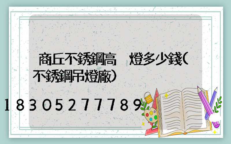 商丘不銹鋼高桿燈多少錢(不銹鋼吊燈廠)