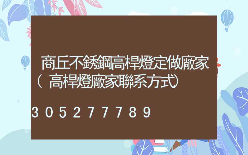 商丘不銹鋼高桿燈定做廠家(高桿燈廠家聯系方式)