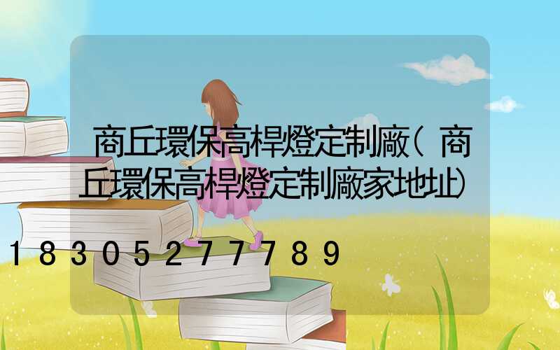 商丘環保高桿燈定制廠(商丘環保高桿燈定制廠家地址)