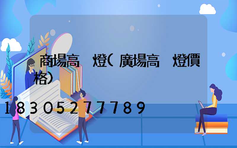 商場高桿燈(廣場高桿燈價格)