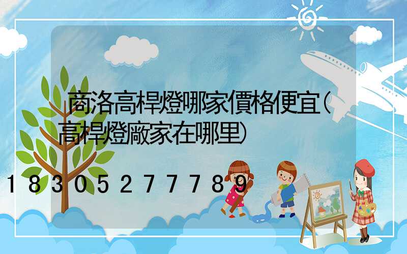 商洛高桿燈哪家價格便宜(高桿燈廠家在哪里)