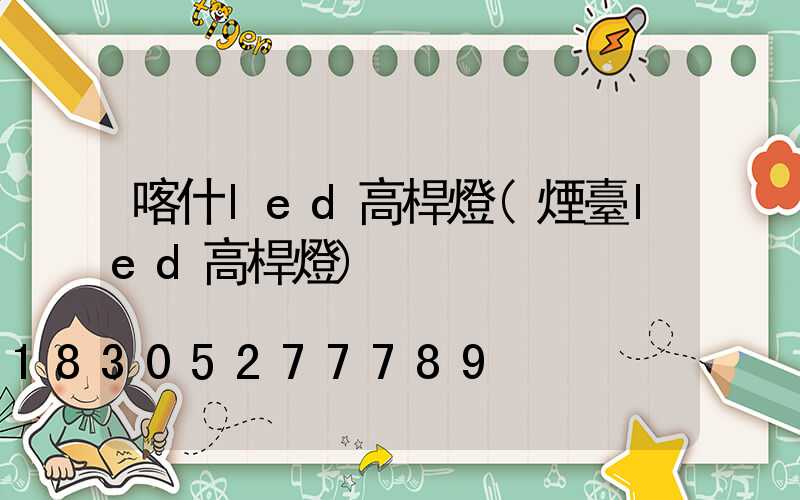 喀什led高桿燈(煙臺led高桿燈)