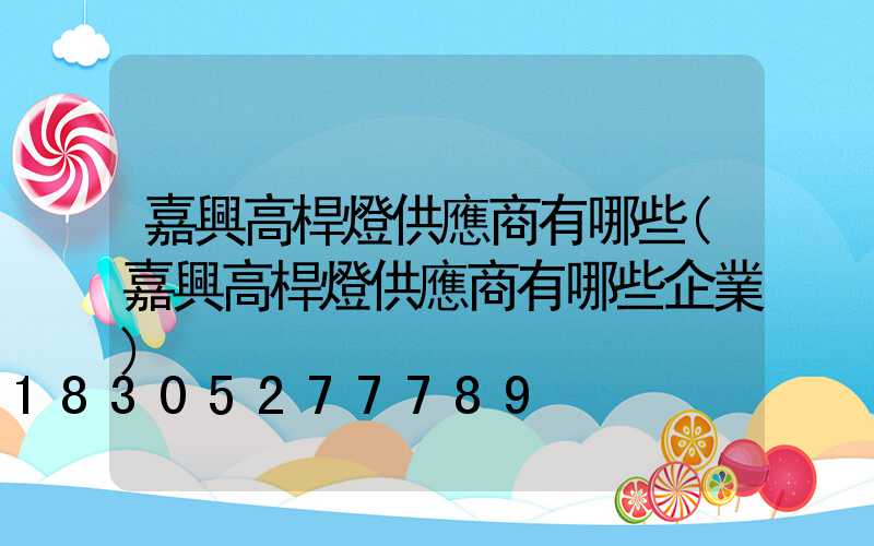 嘉興高桿燈供應商有哪些(嘉興高桿燈供應商有哪些企業)