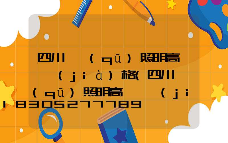 四川廠區(qū)照明高桿燈價(jià)格(四川廠區(qū)照明高桿燈價(jià)格表)